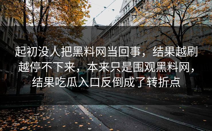 起初没人把黑料网当回事,结果越刷越停不下来,本来只是围观黑料网,结果吃瓜入口反倒成了转折点