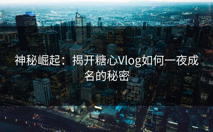 神秘崛起:揭开糖心Vlog如何一夜成名的秘密