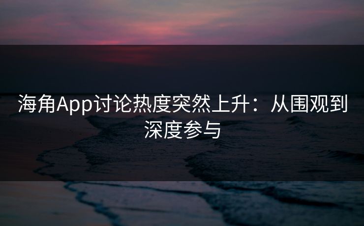 海角App讨论热度突然上升:从围观到深度参与