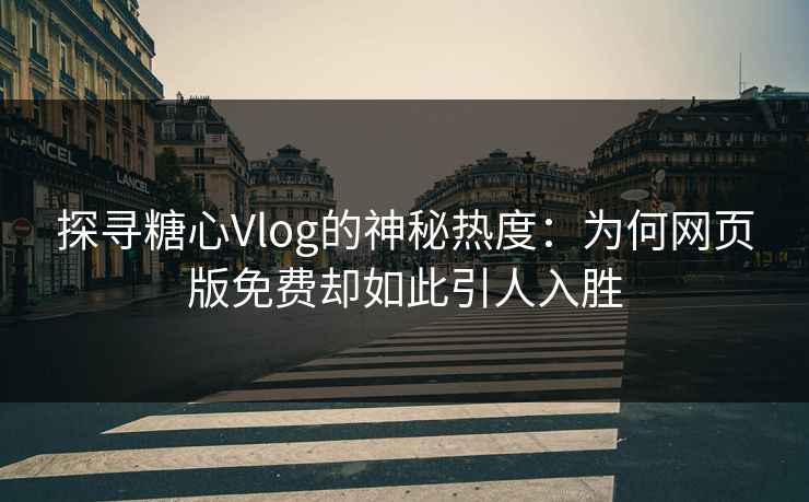 探寻糖心Vlog的神秘热度:为何网页版免费却如此引人入胜