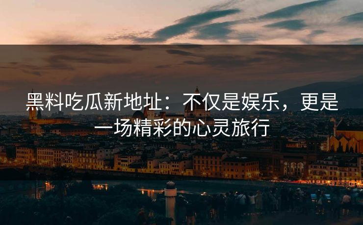 黑料吃瓜新地址:不仅是娱乐,更是一场精彩的心灵旅行