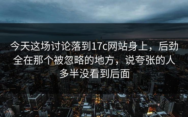 今天这场讨论落到17c网站身上,后劲全在那个被忽略的地方,说夸张的人多半没看到后面 今天这场讨论落到17c网站身上,后劲全在那个被忽略的地方,说夸张的人多半没看到后面