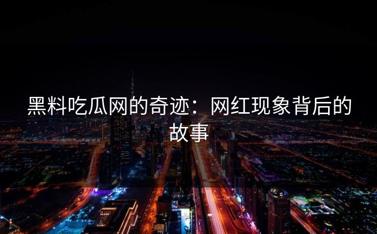 黑料吃瓜网的奇迹:网红现象背后的故事