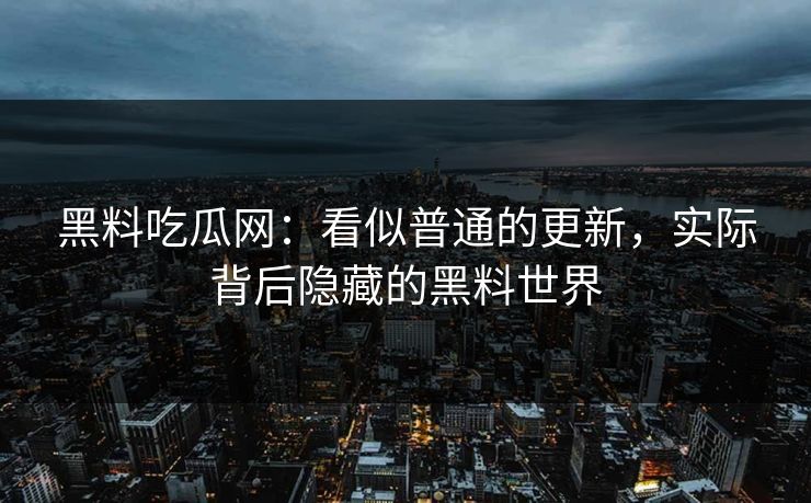 黑料吃瓜网:看似普通的更新,实际背后隐藏的黑料世界