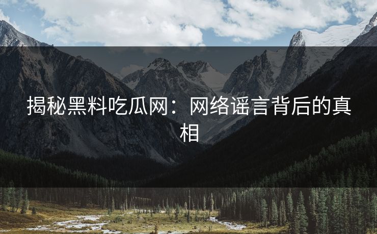 揭秘黑料吃瓜网:网络谣言背后的真相