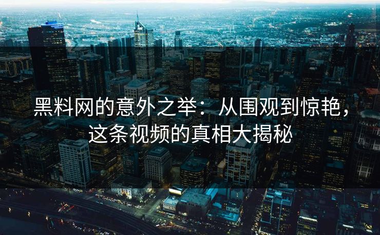 黑料网的意外之举:从围观到惊艳,这条视频的真相大揭秘