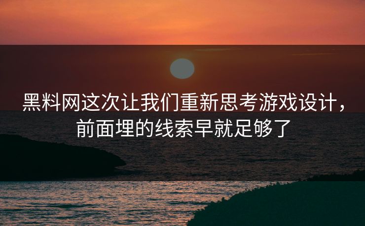 黑料网这次让我们重新思考游戏设计,前面埋的线索早就足够了