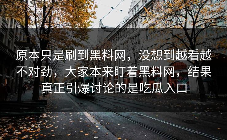 原本只是刷到黑料网,没想到越看越不对劲,大家本来盯着黑料网,结果真正引爆讨论的是吃瓜入口
