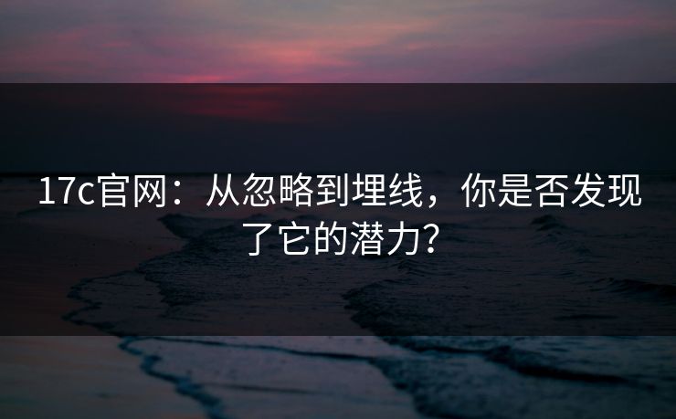 17c官网:从忽略到埋线,你是否发现了它的潜力?