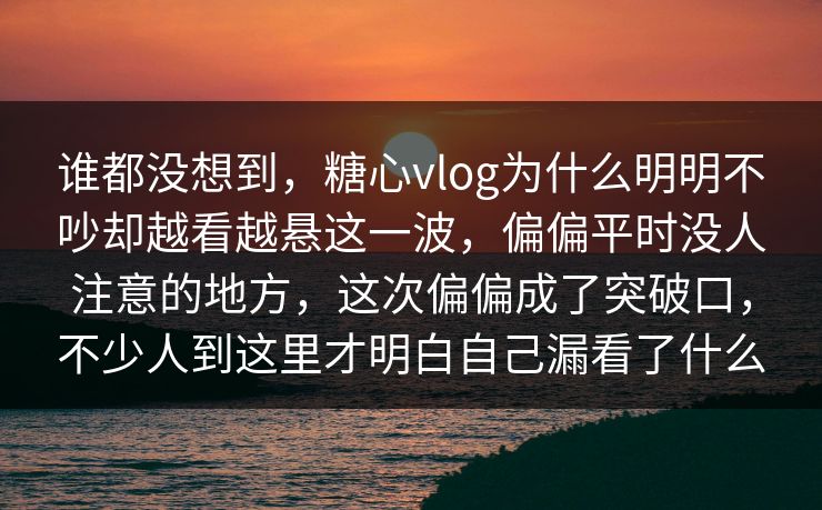 谁都没想到,糖心vlog为什么明明不吵却越看越悬这一波,偏偏平时没人注意的地方,这次偏偏成了突破口,不少人到这里才明白自己漏看了什么