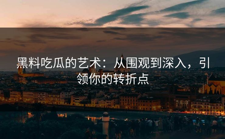 黑料吃瓜的艺术:从围观到深入,引领你的转折点 黑料吃瓜的艺术:从围观到深入,引领你的转折点