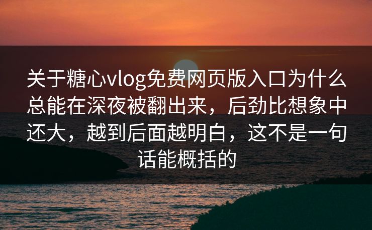 关于糖心vlog免费网页版入口为什么总能在深夜被翻出来,后劲比想象中还大,越到后面越明白,这不是一句话能概括的 关于糖心vlog免费网页版入口为什么总能在深夜被翻出来,后劲比想象中还大,越到后面越明白,这不是一句话能概括的