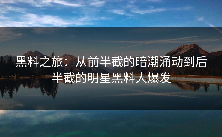 黑料之旅:从前半截的暗潮涌动到后半截的明星黑料大爆发 黑料之旅:从前半截的暗潮涌动到后半截的明星黑料大爆发